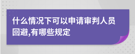 什么情況下可以申請審判人員回避,有哪些規(guī)定