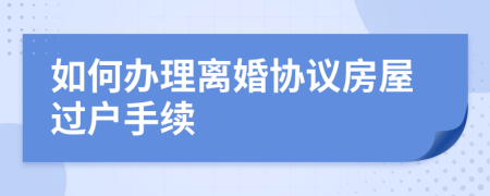 如何辦理離婚協(xié)議房屋過戶手續(xù)