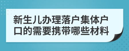 新生兒辦理落戶集體戶口的需要攜帶哪些材料