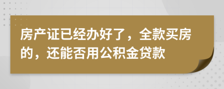 房產(chǎn)證已經(jīng)辦好了，全款買房的，還能否用公積金貸款