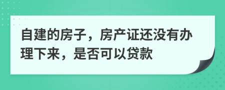 自建的房子，房產(chǎn)證還沒有辦理下來，是否可以貸款