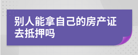 別人能拿自己的房產證去抵押嗎 