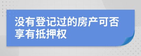 沒有登記過的房產(chǎn)可否享有抵押權(quán)