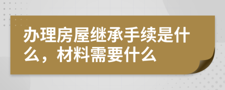 辦理房屋繼承手續(xù)是什么，材料需要什么 