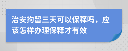 治安拘留三天可以保釋嗎，應(yīng)該怎樣辦理保釋才有效