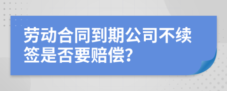 勞動(dòng)合同到期公司不續(xù)簽是否要賠償？