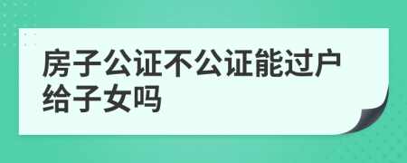 房子公證不公證能過戶給子女嗎