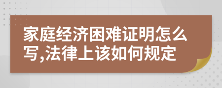 家庭經濟困難證明怎么寫,法律上該如何規(guī)定