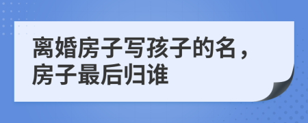 離婚房子寫孩子的名，房子最后歸誰