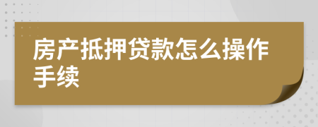 房產(chǎn)抵押貸款怎么操作手續(xù)