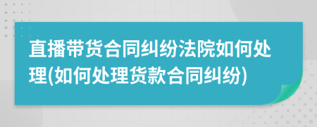 直播帶貨合同糾紛法院如何處理(如何處理貨款合同糾紛)