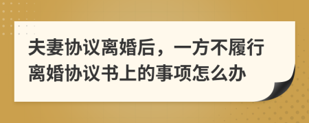 夫妻協(xié)議離婚后,一方不履行離婚協(xié)議書上的事項怎么辦