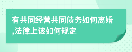 有共同經(jīng)營(yíng)共同債務(wù)如何離婚,法律上該如何規(guī)定