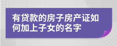 有貸款的房子房產(chǎn)證如何加上子女的名字