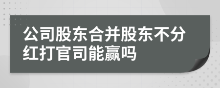 公司股東合并股東不分紅打官司能贏嗎