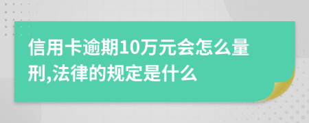 信用卡逾期10萬(wàn)元會(huì)怎么量刑,法律的規(guī)定是什么