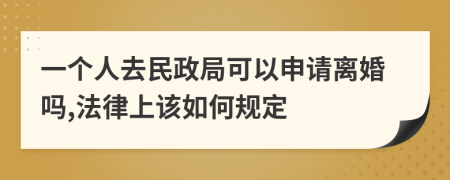一個人去民政局可以申請離婚嗎,法律上該如何規(guī)定