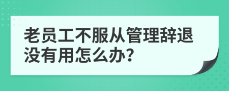 老員工不服從管理辭退沒有用怎么辦？