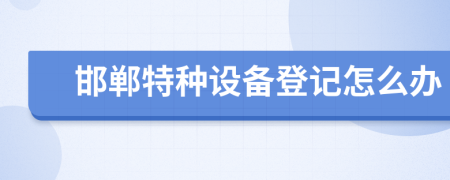 邯鄲特種設(shè)備登記怎么辦