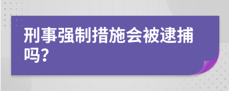 刑事強(qiáng)制措施會被逮捕嗎？