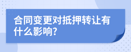 合同變更對抵押轉讓有什么影響?