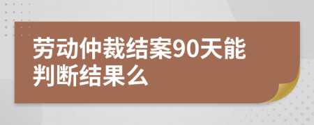 勞動仲裁結(jié)案90天能判斷結(jié)果么