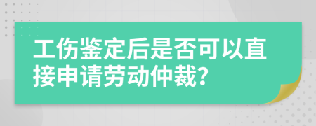 工傷鑒定后是否可以直接申請(qǐng)勞動(dòng)仲裁？