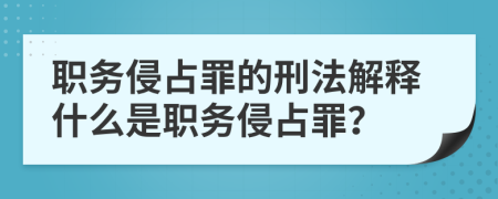 職務(wù)侵占罪的刑法解釋什么是職務(wù)侵占罪？