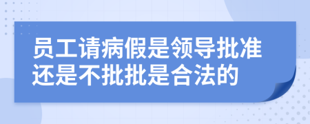 員工請病假是領(lǐng)導(dǎo)批準(zhǔn)還是不批批是合法的