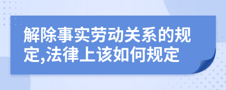 解除事實(shí)勞動(dòng)關(guān)系的規(guī)定,法律上該如何規(guī)定