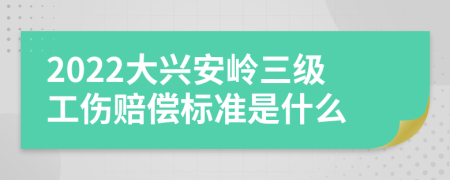 2022大興安嶺三級(jí)工傷賠償標(biāo)準(zhǔn)是什么