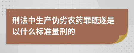 刑法中生產(chǎn)偽劣農藥罪既遂是以什么標準量刑的