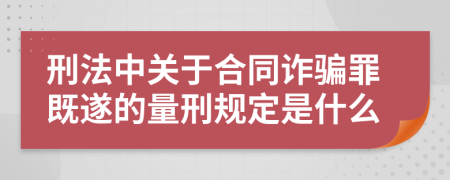 刑法中關(guān)于合同詐騙罪既遂的量刑規(guī)定是什么