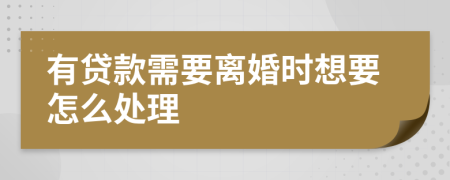 有貸款需要離婚時想要怎么處理