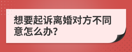 想要起訴離婚對方不同意怎么辦？