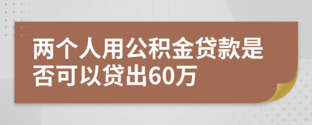 兩個(gè)人用公積金貸款是否可以貸出60萬