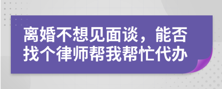 離婚不想見(jiàn)面談，能否找個(gè)律師幫我?guī)兔Υk