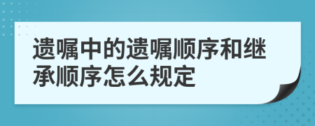 遺囑中的遺囑順序和繼承順序怎么規(guī)定