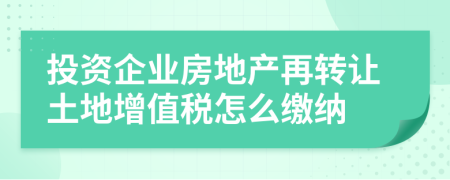 投資企業(yè)房地產(chǎn)再轉(zhuǎn)讓土地增值稅怎么繳納