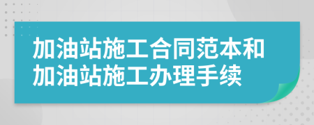 加油站施工合同范本和加油站施工辦理手續(xù)