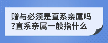 贈(zèng)與必須是直系親屬嗎?直系親屬一般指什么