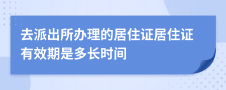 去派出所辦理的居住證居住證有效期是多長(zhǎng)時(shí)間