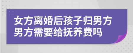 女方離婚后孩子歸男方男方需要給撫養(yǎng)費(fèi)嗎