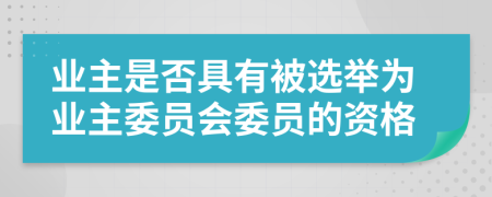 業(yè)主是否具有被選舉為業(yè)主委員會(huì)委員的資格
