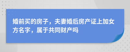 婚前買的房子，夫妻婚后房產(chǎn)證上加女方名字，屬于共同財(cái)產(chǎn)嗎 