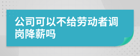 公司可以不給勞動者調(diào)崗降薪嗎