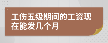 工傷五級(jí)期間的工資現(xiàn)在能發(fā)幾個(gè)月