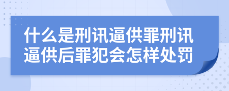什么是刑訊逼供罪刑訊逼供后罪犯會怎樣處罰