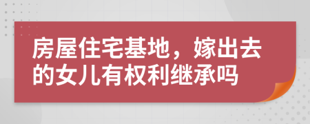  房屋住宅基地，嫁出去的女兒有權(quán)利繼承嗎