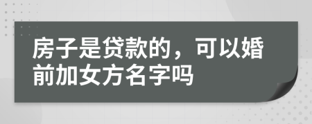 房子是貸款的，可以婚前加女方名字嗎